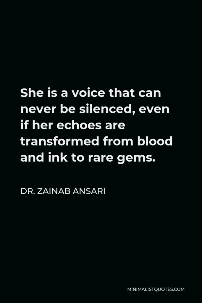 Dr. Zainab Ansari Quote - She is a voice that can never be silenced, even if her echoes are transformed from blood and ink to rare gems.