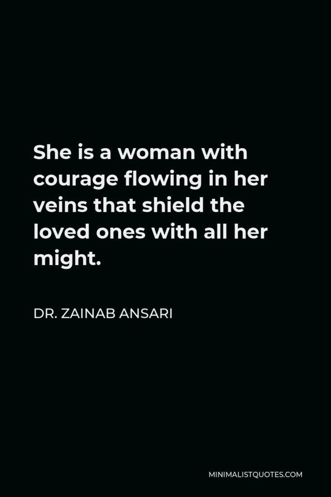 Dr. Zainab Ansari Quote - She is a woman with courage flowing in her veins that shield the loved ones with all her might.