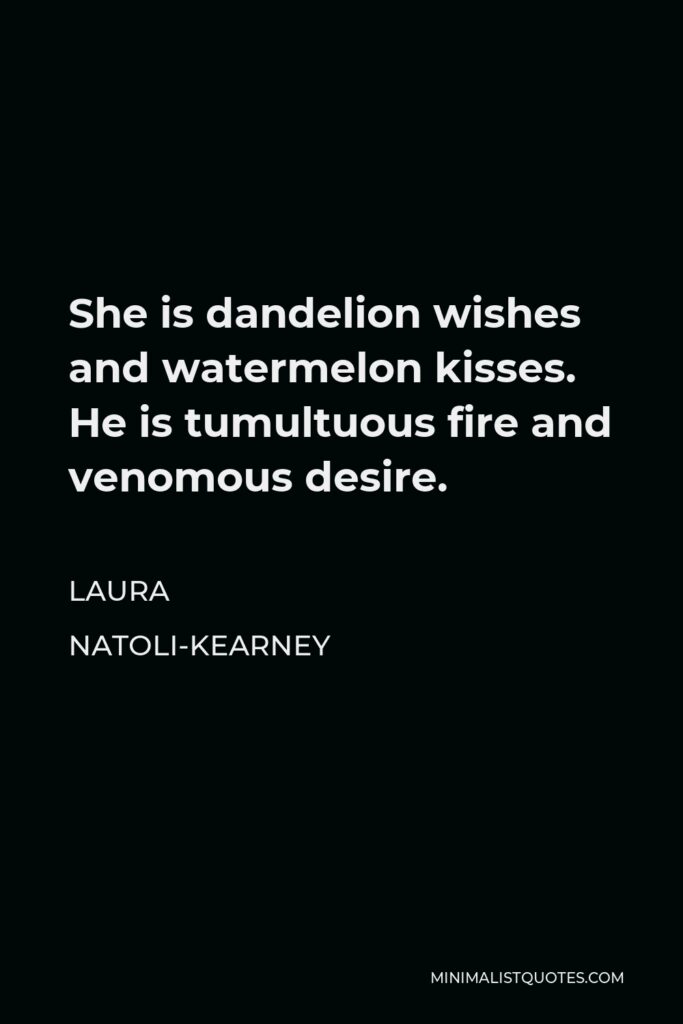 Laura Natoli-Kearney Quote - She is dandelion wishes and watermelon kisses. He is tumultuous fire and venomous desire.