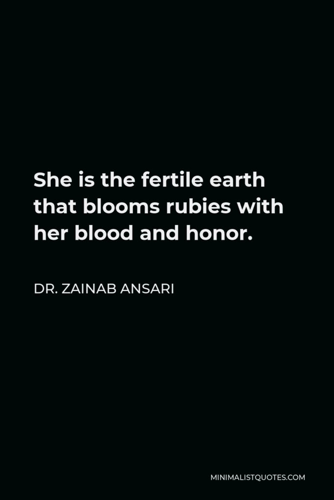Dr. Zainab Ansari Quote - She is the fertile earth that blooms rubies with her blood and honor.
