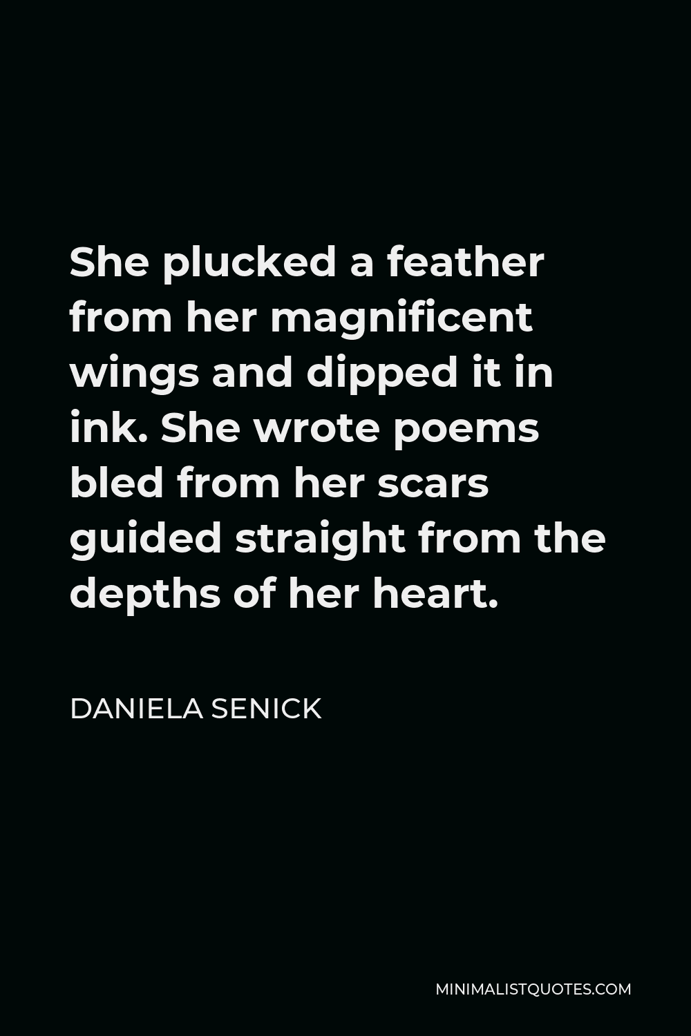 Daniela Senick Quote - She plucked a feather from her magnificent wings and dipped it in ink. She wrote poems bled from her scars guided straight from the depths of her heart.