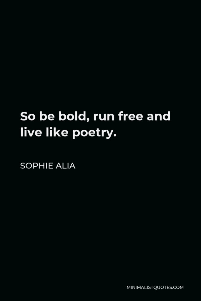 Sophie Alia Quote - So be bold, run free and live like poetry.
