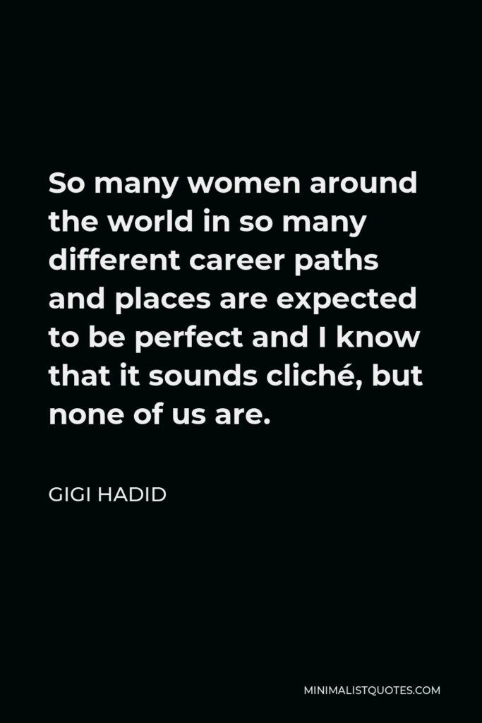 Gigi Hadid Quote - So many women around the world in so many different career paths and places are expected to be perfect and I know that it sounds cliché, but none of us are.