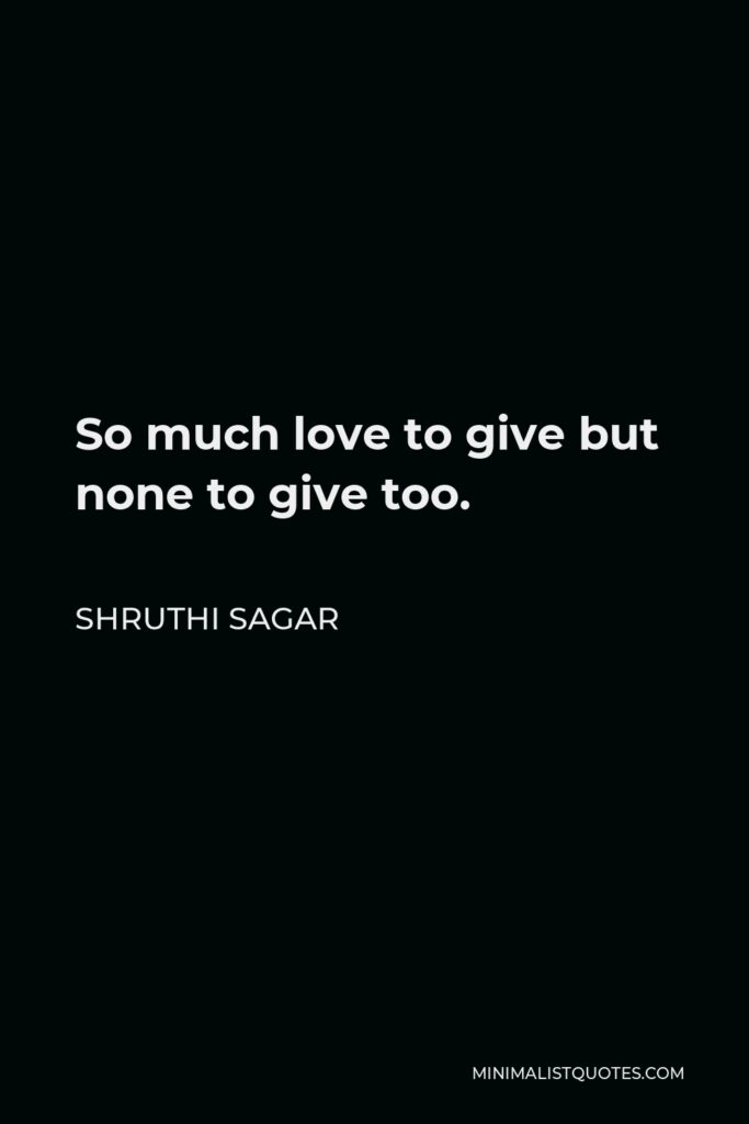 Shruthi Sagar Quote - So much love to give but none to give too.