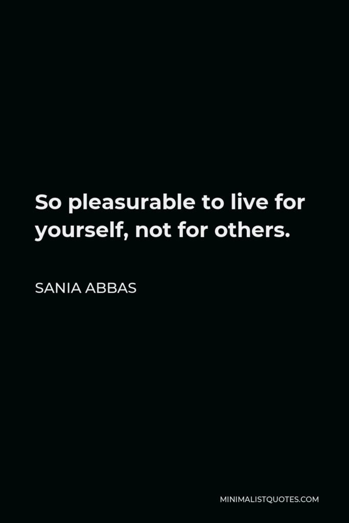 Sania Abbas Quote - So pleasurable to live for yourself, not for others.