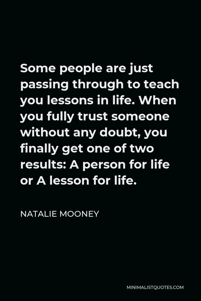 Natalie Mooney Quote - Some people are just passing through to teach you lessons in life. When you fully trust someone without any doubt, you finally get one of two results: A person for life or A lesson for life.