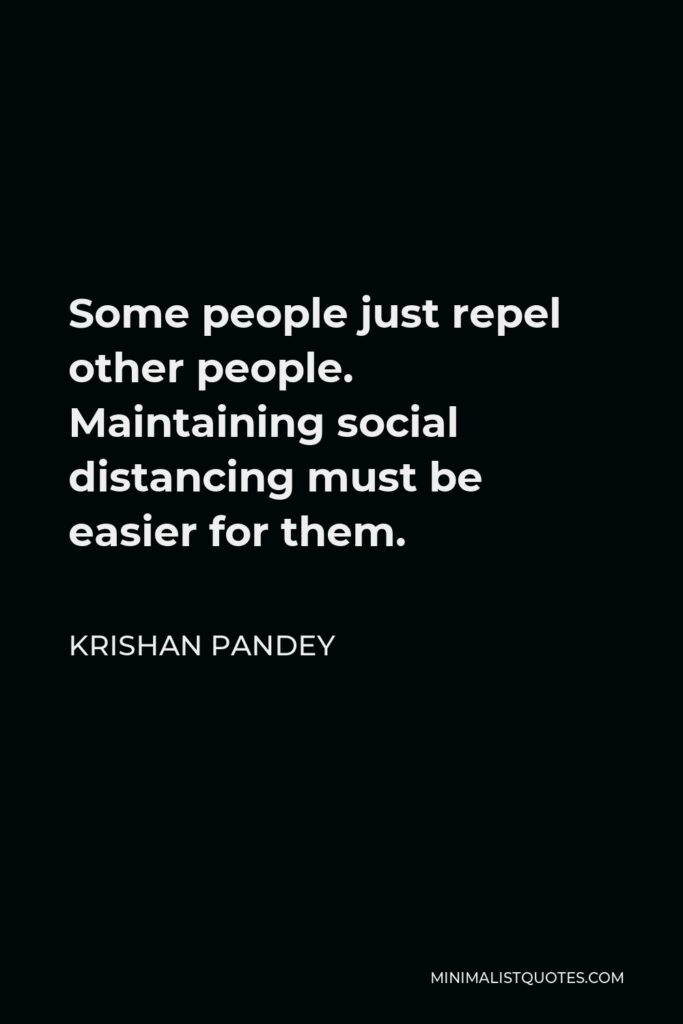 Krishan Pandey Quote - Some people just repel other people. Maintaining social distancing must be easier for them.