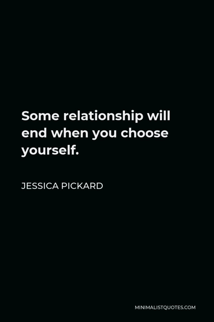 Jessica Pickard Quote - Some relationship will end when you choose yourself.