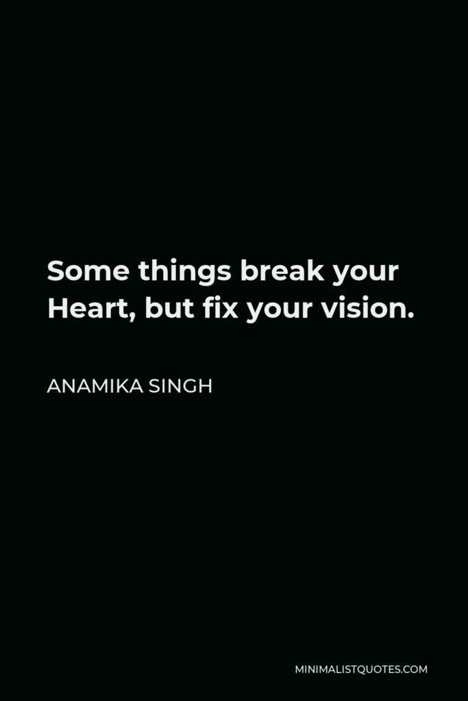 Anamika Singh Quote - Some things break your Heart, but fix your vision.