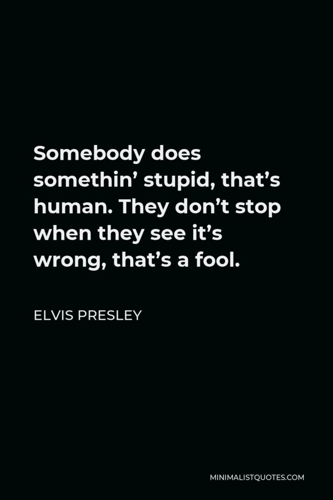 Elvis Presley Quote - Somebody does somethin’ stupid, that’s human. They don’t stop when they see it’s wrong, that’s a fool.