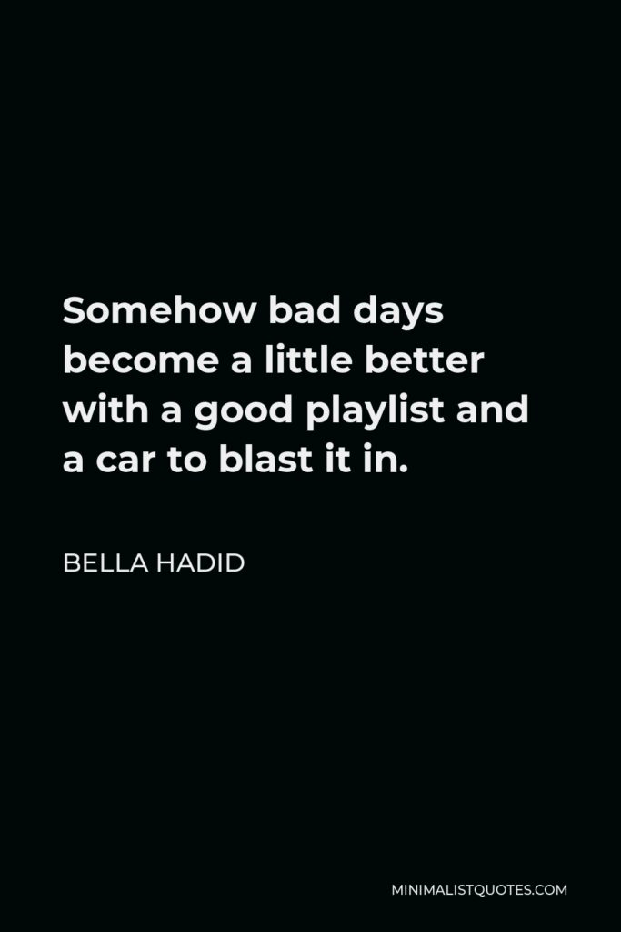 Bella Hadid Quote - Somehow bad days become a little better with a good playlist and a car to blast it in.