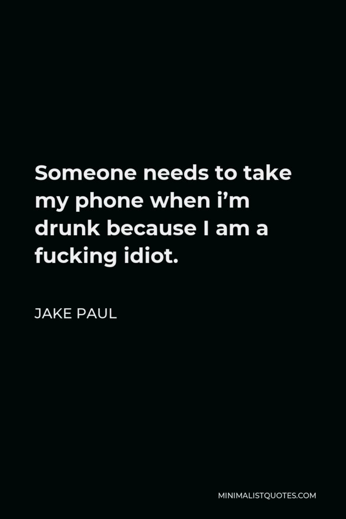 Jake Paul Quote - Someone needs to take my phone when i’m drunk because I am a fucking idiot.