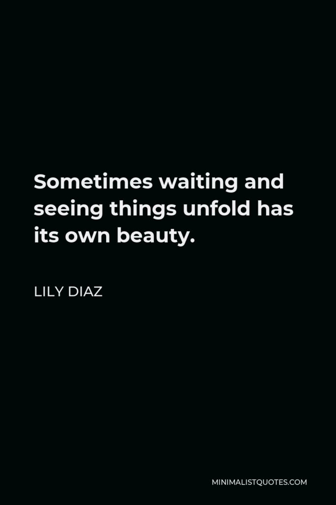 Lily Diaz Quote - Sometimes waiting and seeing things unfold has its own beauty.