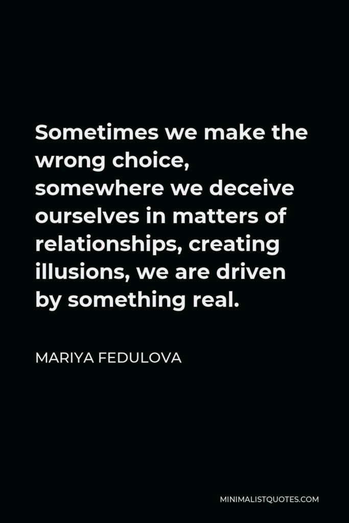 Mariya Fedulova Quote - Sometimes we make the wrong choice, somewhere we deceive ourselves in matters of relationships, creating illusions, we are driven by something real.