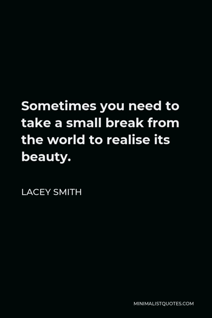 Lacey Smith Quote - Sometimes you need to take a small break from the world to realise its beauty.