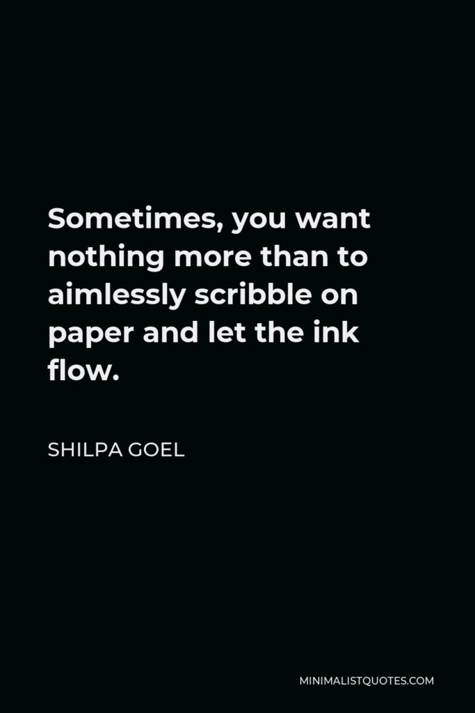 Shilpa Goel Quote - Sometimes, you want nothing more than to aimlessly scribble on paper and let the ink flow.