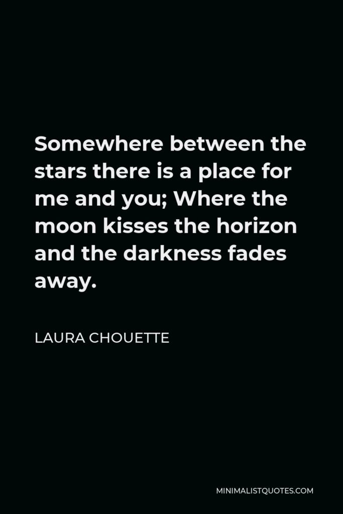 Laura Chouette Quote - Somewhere between the stars there is a place for me and you; Where the moon kisses the horizon and the darkness fades away.