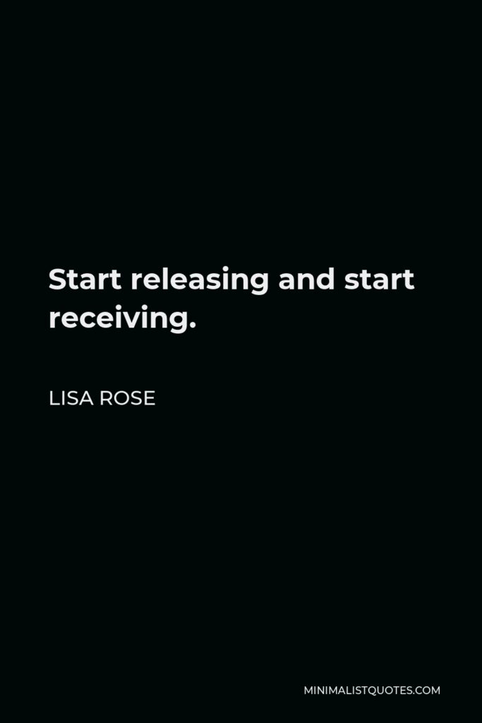 Lisa Rose Quote - Start releasing and start receiving.