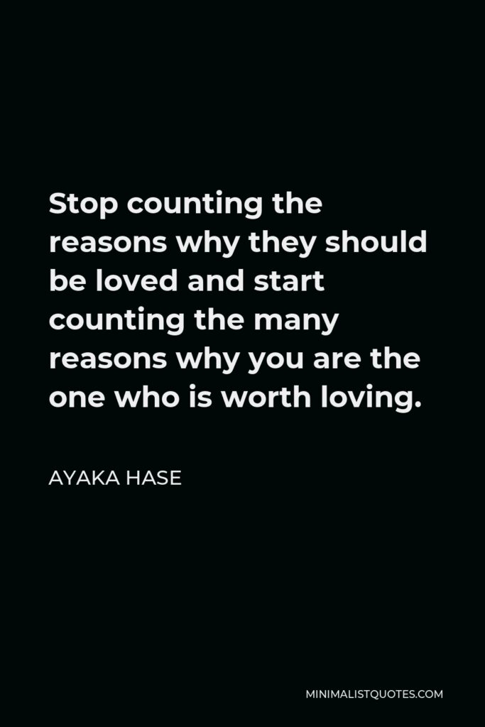 Ayaka Hase Quote - Stop counting the reasons why they should be loved and start counting the many reasons why you are the one who is worth loving.