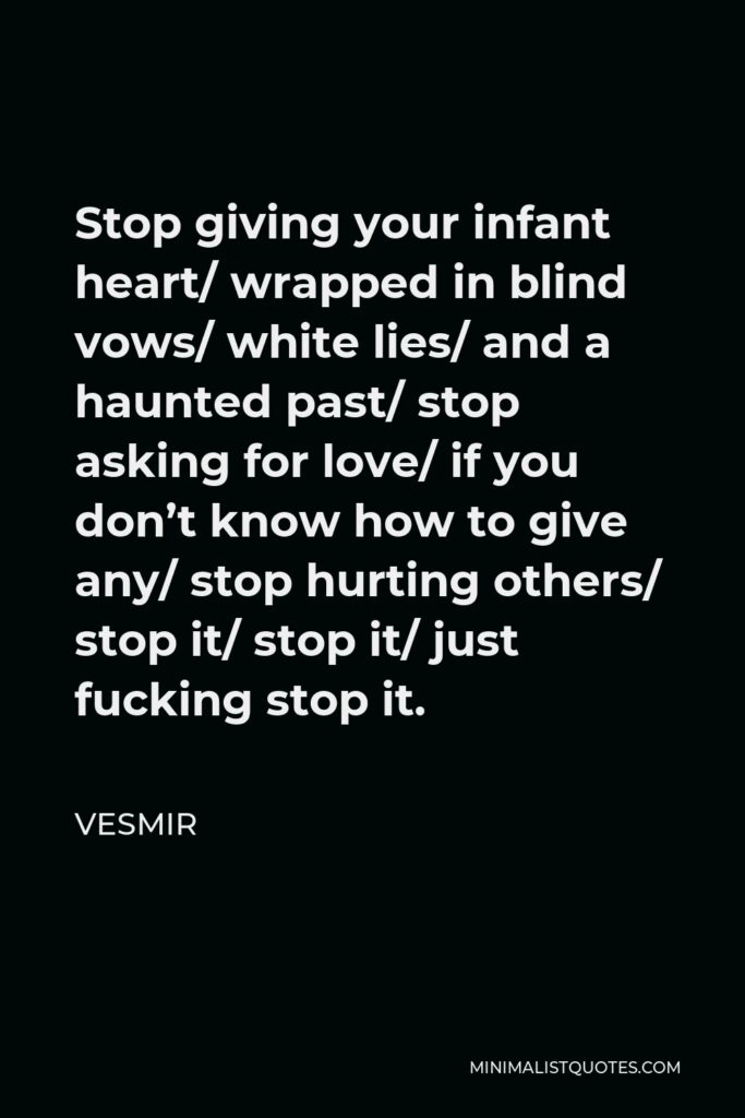 Vesmir Quote - Stop giving your infant heart/ wrapped in blind vows/ white lies/ and a haunted past/ stop asking for love/ if you don’t know how to give any/ stop hurting others/ stop it/ stop it/ just fucking stop it.