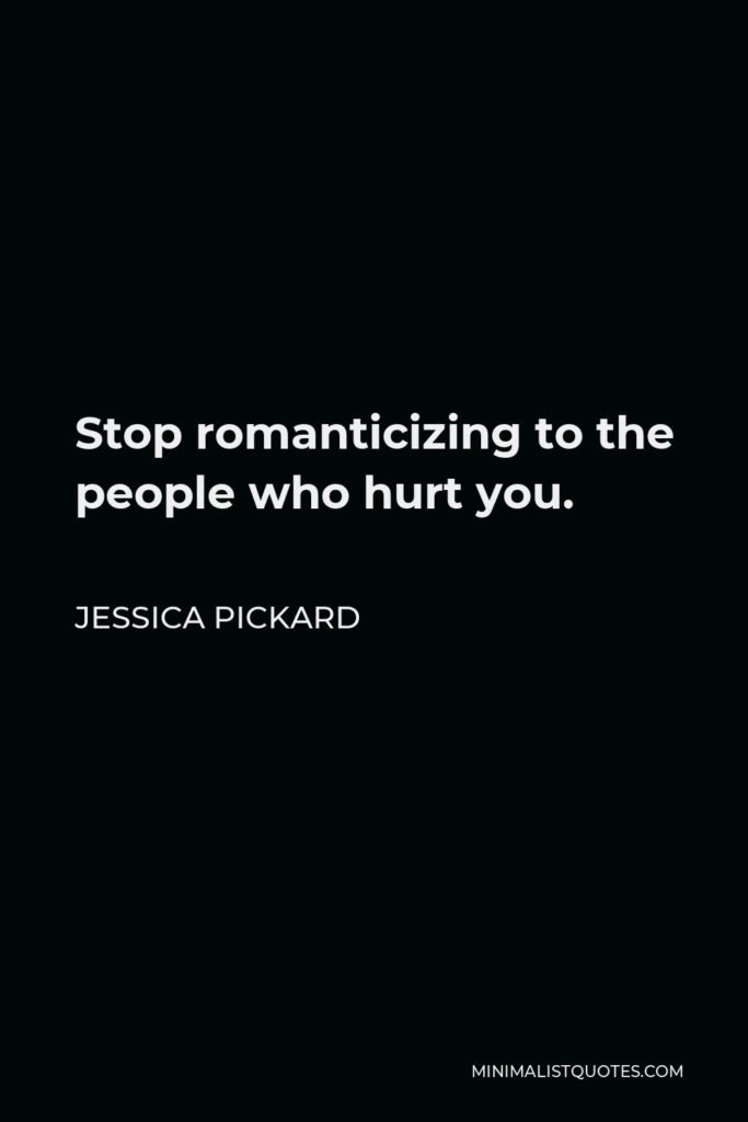 Jessica Pickard Quote - Stop romanticizing to the people who hurt you.
