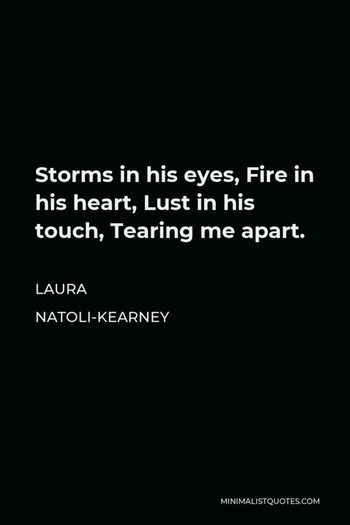 Laura Natoli-Kearney Quote - Storms in his eyes, Fire in his heart, Lust in his touch, Tearing me apart.