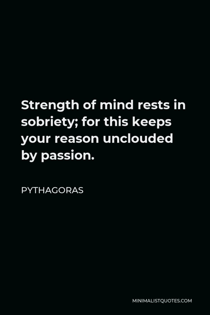 Pythagoras Quote - Strength of mind rests in sobriety; for this keeps your reason unclouded by passion.