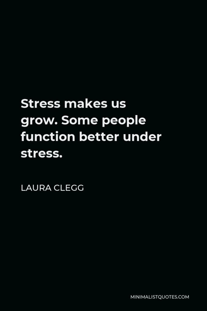 Laura Clegg Quote - Stress makes us grow. Some people function better under stress.