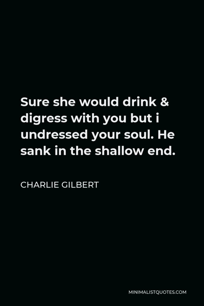 Charlie Gilbert Quote - Sure she would drink & digress with you but i undressed your soul. He sank in the shallow end.