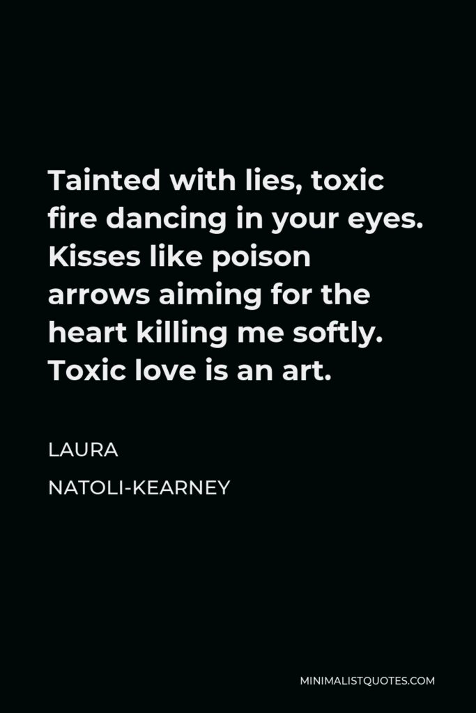 Laura Natoli-Kearney Quote - Tainted with lies, toxic fire dancing in your eyes. Kisses like poison arrows aiming for the heart killing me softly. Toxic love is an art.