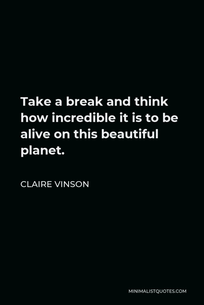 Claire Vinson Quote - Take a break and think how incredible it is to be alive on this beautiful planet.
