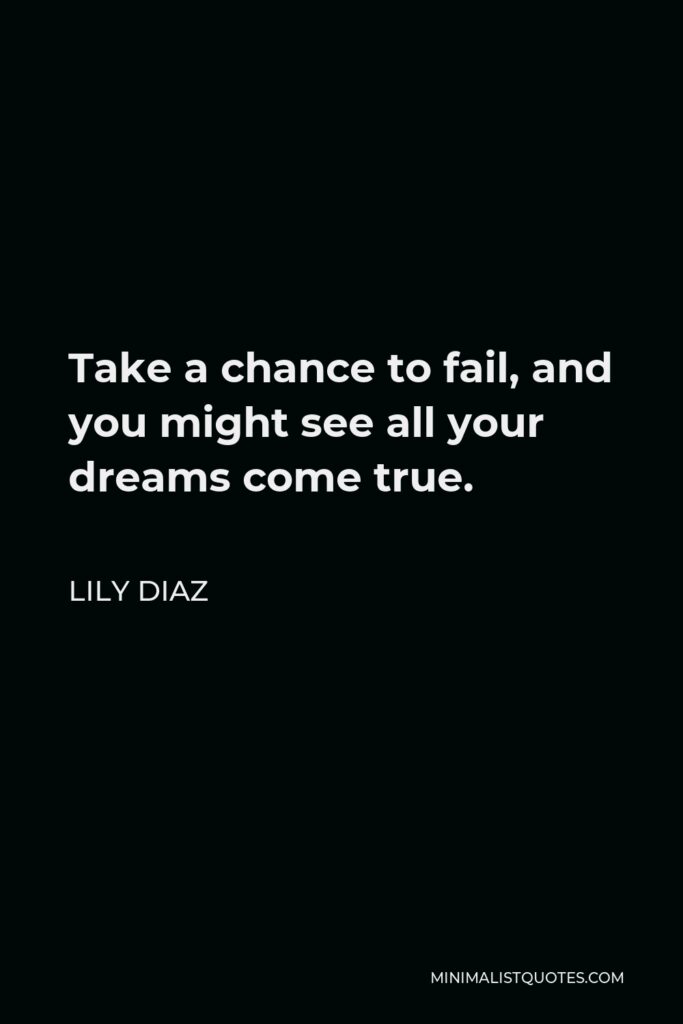 Lily Diaz Quote - Take a chance to fail, and you might see all your dreams come true.