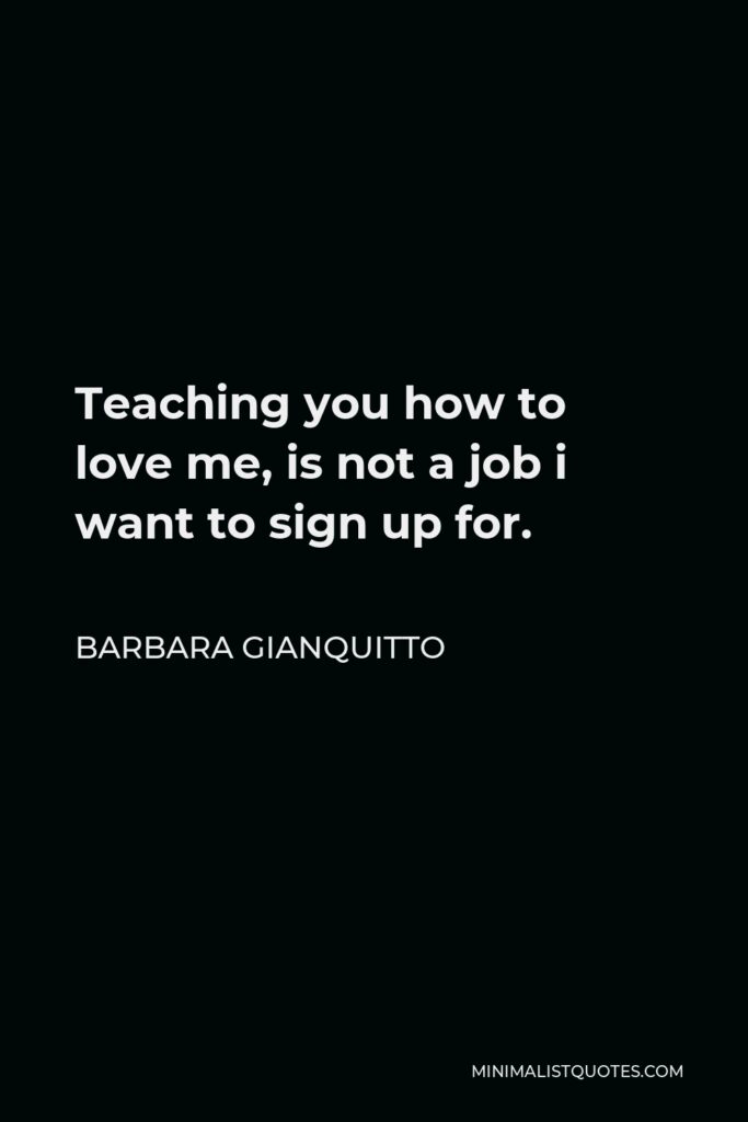 Barbara Gianquitto Quote - Teaching you how to love me, is not a job i want to sign up for.