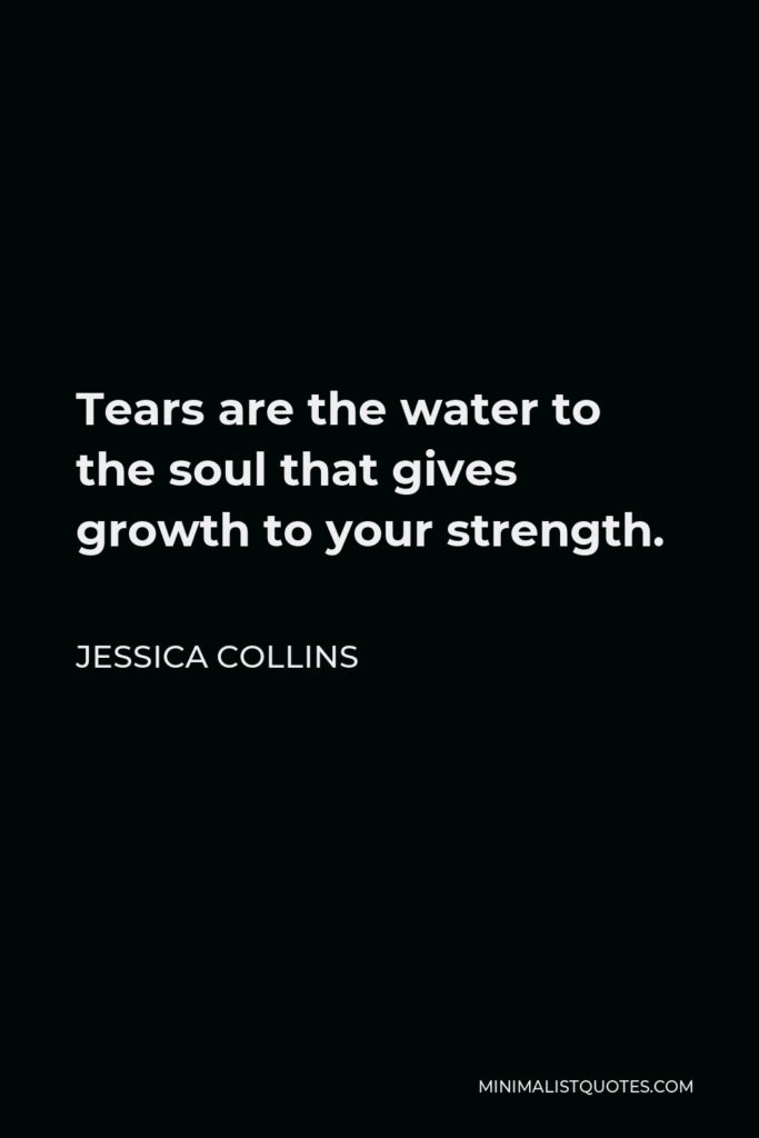 Jessica Collins Quote - Tears are the water to the soul that gives growth to your strength.