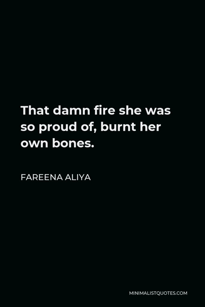 Fareena Aliya Quote - That damn fire she was so proud of, burnt her own bones.