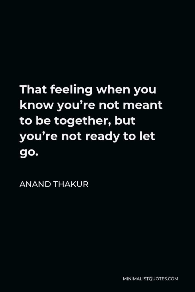 Anand Thakur Quote - That feeling when you know you’re not meant to be together, but you’re not ready to let go.