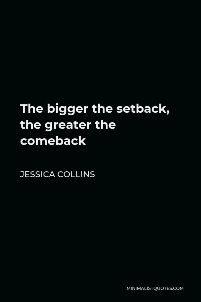 Jessica Collins Quote - The bigger the setback, the greater the comeback