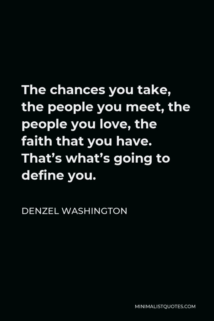 Denzel Washington Quote - The chances you take, the people you meet, the people you love, the faith that you have. That’s what’s going to define you.