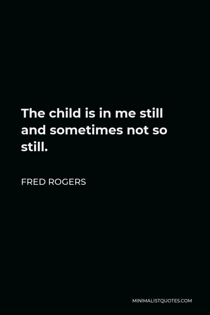Fred Rogers Quote - The child is in me still and sometimes not so still.
