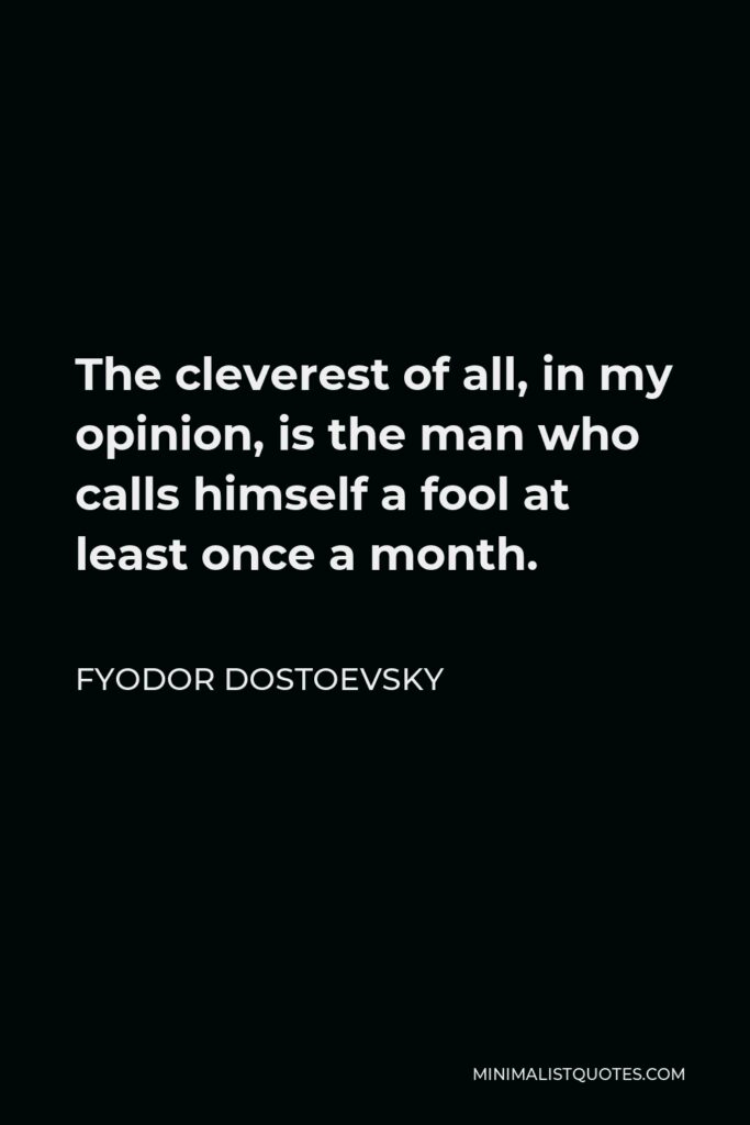 Fyodor Dostoevsky Quote - The cleverest of all, in my opinion, is the man who calls himself a fool at least once a month.