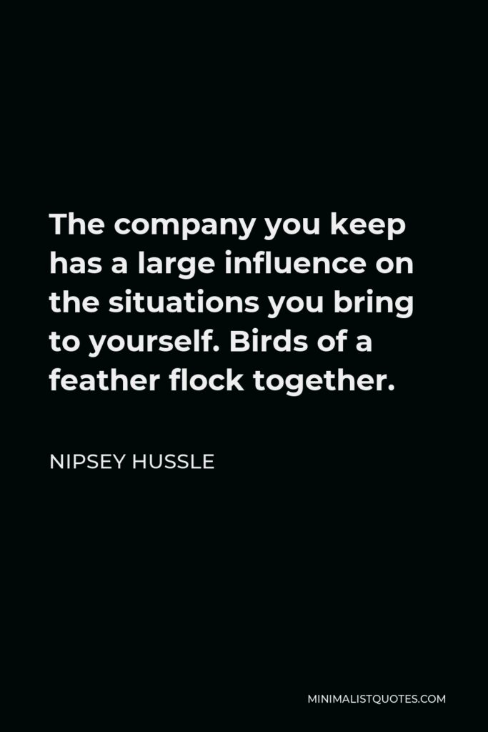 Nipsey Hussle Quote - The company you keep has a large influence on the situations you bring to yourself. Birds of a feather flock together.