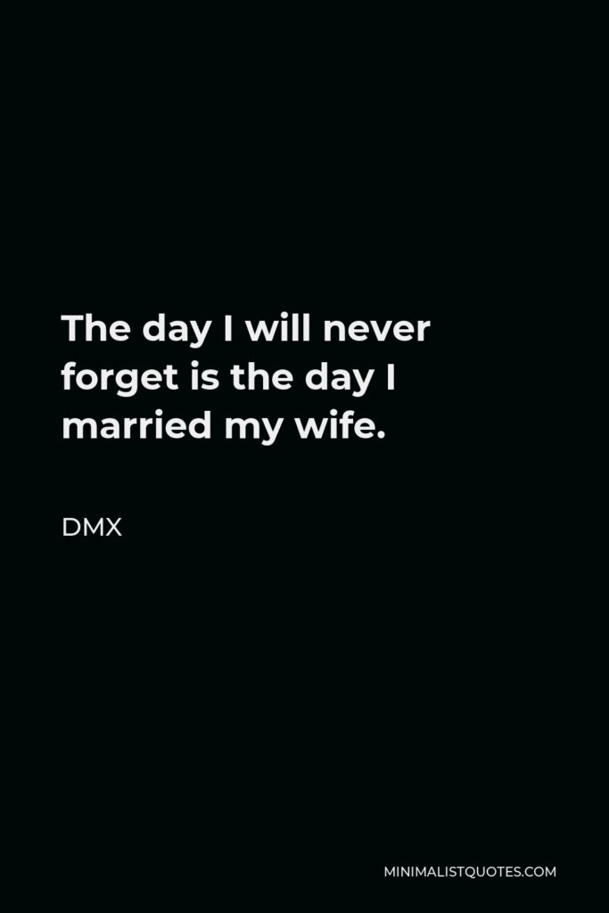 DMX Quote - The day I will never forget is the day I married my wife.
