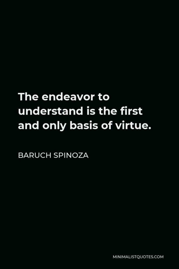 Baruch Spinoza Quote - The endeavor to understand is the first and only basis of virtue.