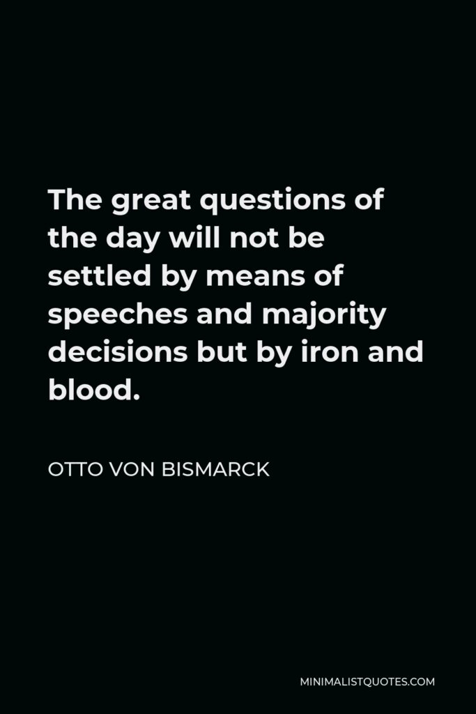 Otto von Bismarck Quote - The great questions of the day will not be settled by means of speeches and majority decisions but by iron and blood.