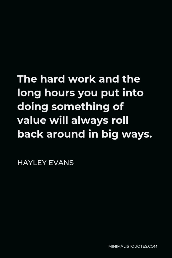 Hayley Evans Quote - The hard work and the long hours you put into doing something of value will always roll back around in big ways.
