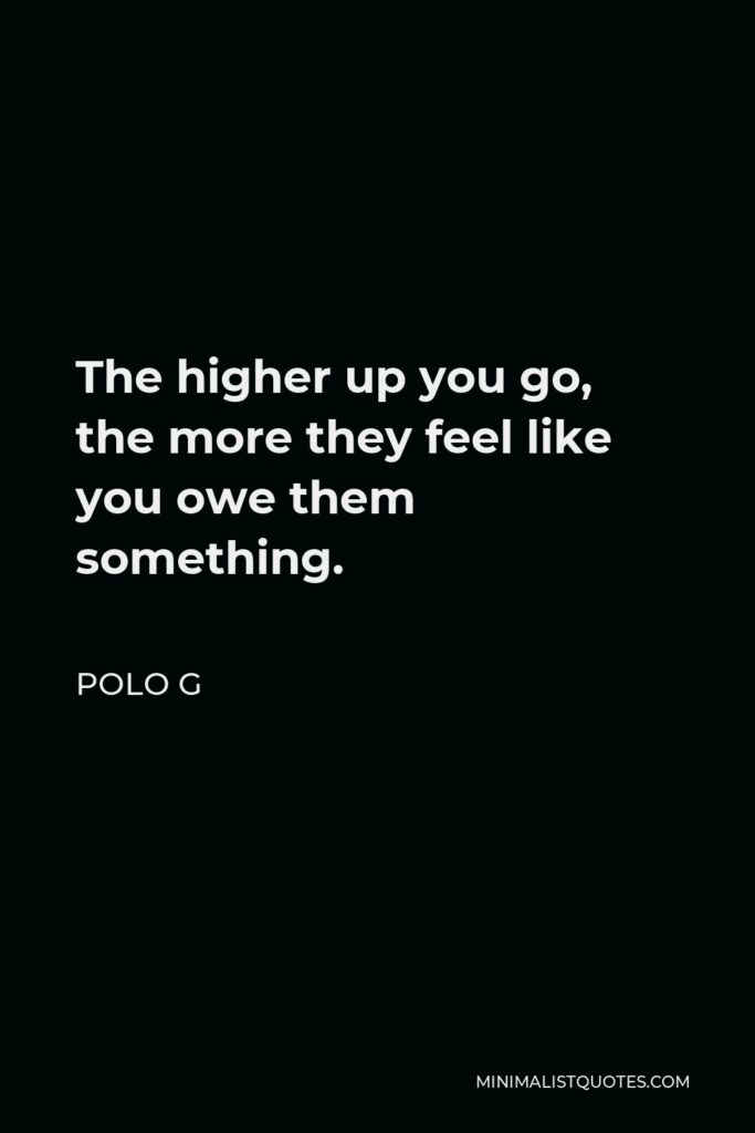 Polo G Quote - The higher up you go, the more they feel like you owe them something.