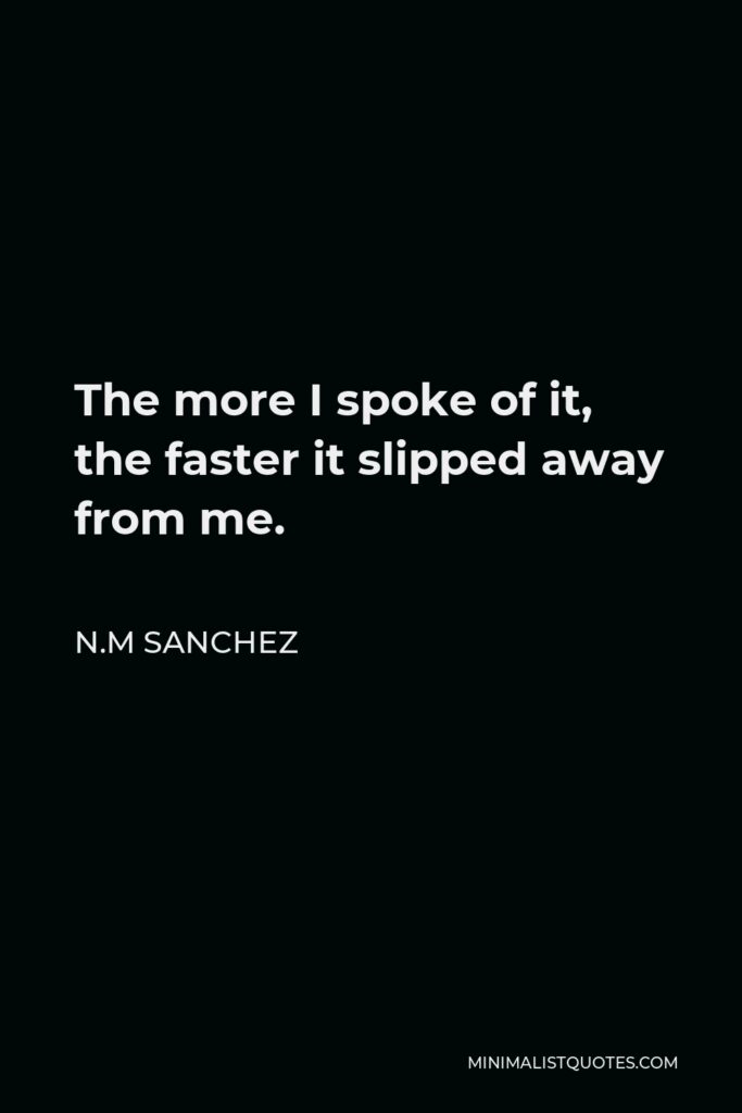 N.M Sanchez Quote - The more I spoke of it, the faster it slipped away from me.