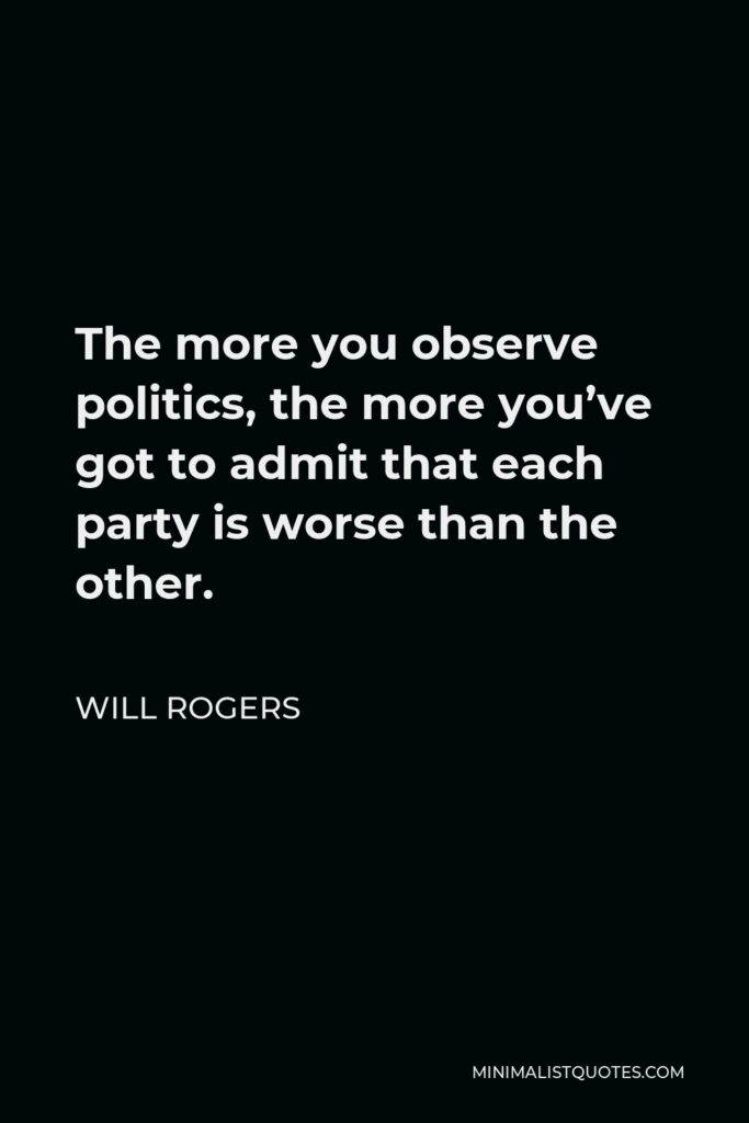 Will Rogers Quote - The more you observe politics, the more you’ve got to admit that each party is worse than the other.