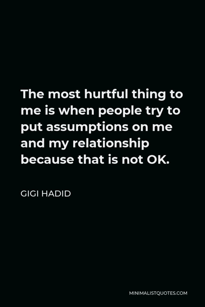 Gigi Hadid Quote - The most hurtful thing to me is when people try to put assumptions on me and my relationship because that is not OK.