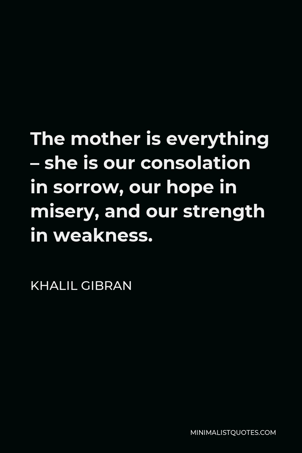 Khalil Gibran Quote - The mother is everything – she is our consolation in sorrow, our hope in misery, and our strength in weakness.